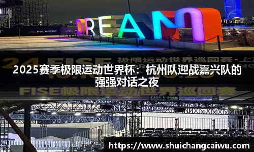 2025赛季极限运动世界杯:杭州队迎战嘉兴队的强强对话之夜