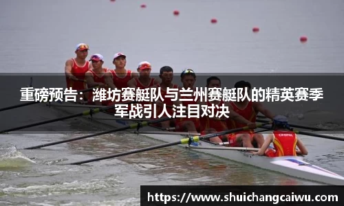 重磅预告：潍坊赛艇队与兰州赛艇队的精英赛季军战引人注目对决