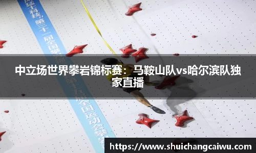 中立场世界攀岩锦标赛：马鞍山队vs哈尔滨队独家直播