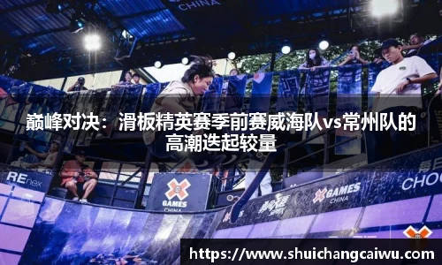 巅峰对决:滑板精英赛季前赛威海队vs常州队的高潮迭起较量
