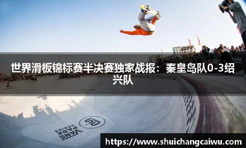 世界滑板锦标赛半决赛独家战报:秦皇岛队0-3绍兴队