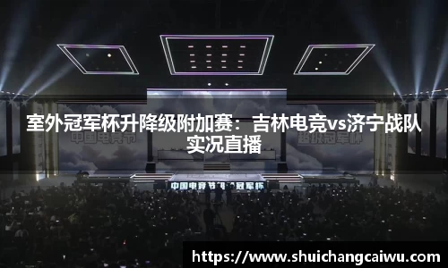 室外冠军杯升降级附加赛:吉林电竞vs济宁战队实况直播