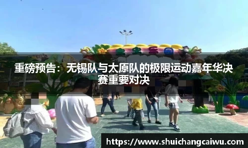 重磅预告:无锡队与太原队的极限运动嘉年华决赛重要对决