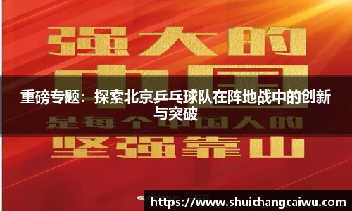 重磅专题:探索北京乒乓球队在阵地战中的创新与突破