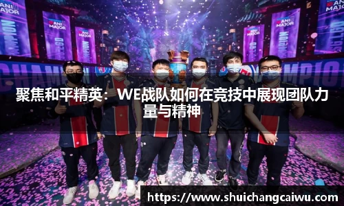 聚焦和平精英:WE战队如何在竞技中展现团队力量与精神