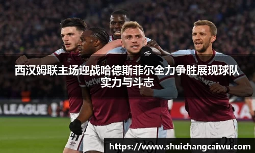 西汉姆联主场迎战哈德斯菲尔全力争胜展现球队实力与斗志